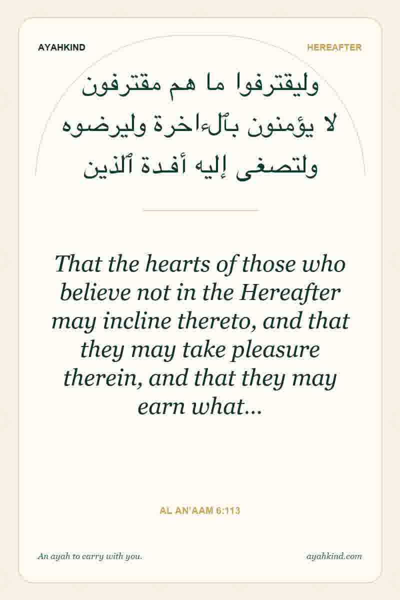 That the hearts of those who believe not in the Hereafter may incline thereto, and that they may take pleasure therein, and that they may earn what… — Al An'aam 6:113