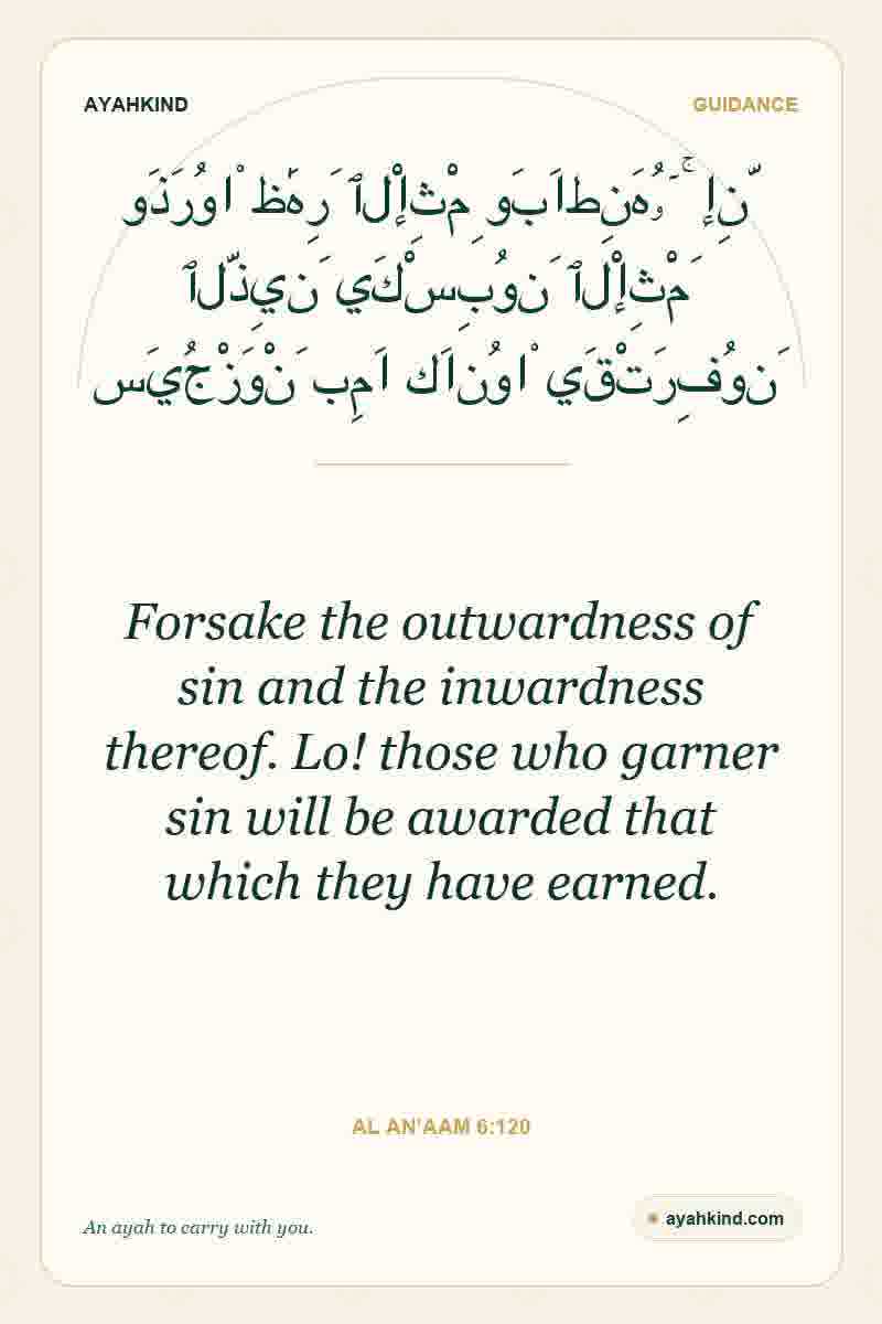 Forsake the outwardness of sin and the inwardness thereof. Lo! those who garner sin will be awarded that which they have earned. — Al An'aam 6:120