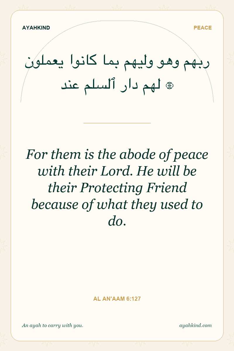 For them is the abode of peace with their Lord. He will be their Protecting Friend because of what they used to do. — Al An'aam 6:127