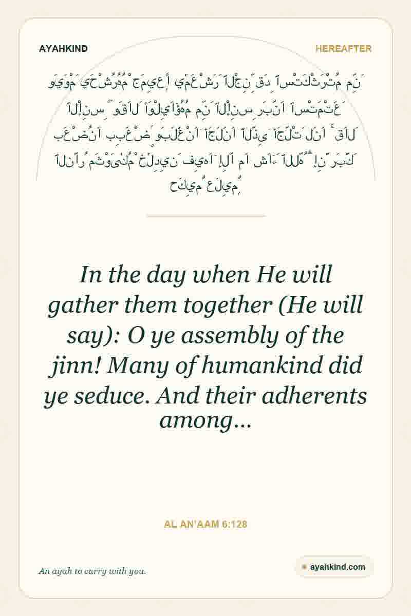In the day when He will gather them together (He will say): O ye assembly of the jinn! Many of humankind did ye seduce. And their adherents among… — Al An'aam 6:128