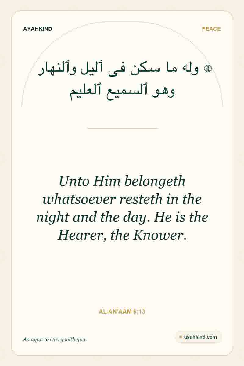 Unto Him belongeth whatsoever resteth in the night and the day. He is the Hearer, the Knower. — Al An'aam 6:13