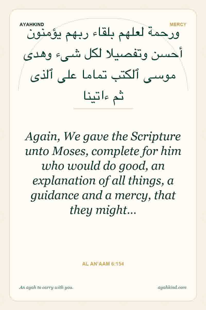 Again, We gave the Scripture unto Moses, complete for him who would do good, an explanation of all things, a guidance and a mercy, that they might… — Al An'aam 6:154