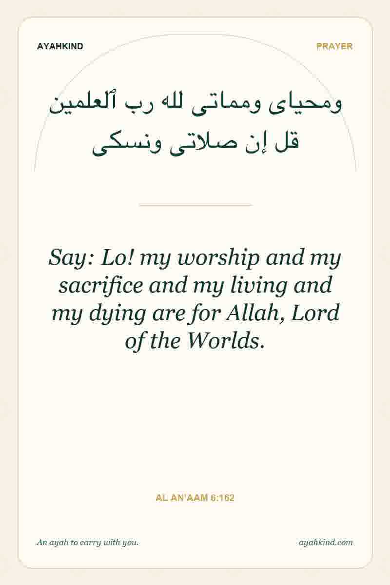 Say: Lo! my worship and my sacrifice and my living and my dying are for Allah, Lord of the Worlds. — Al An'aam 6:162