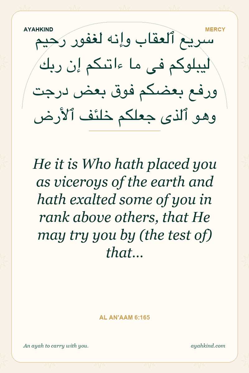 He it is Who hath placed you as viceroys of the earth and hath exalted some of you in rank above others, that He may try you by (the test of) that… — Al An'aam 6:165