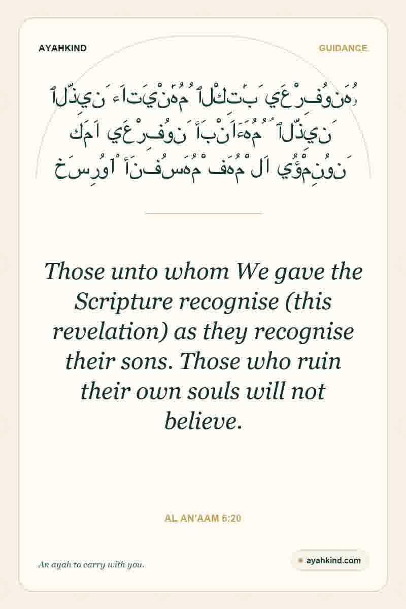 Those unto whom We gave the Scripture recognise (this revelation) as they recognise their sons. Those who ruin their own souls will not believe. — Al An'aam 6:20