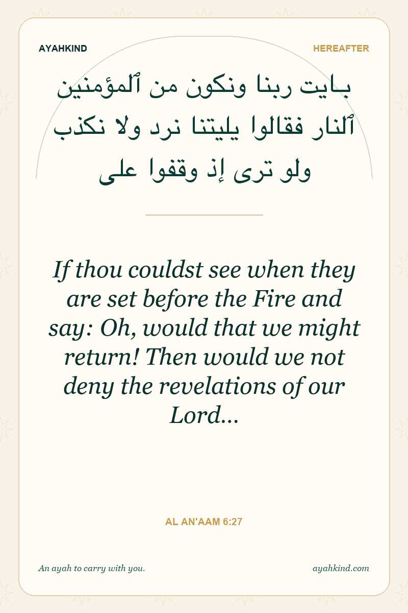 If thou couldst see when they are set before the Fire and say: Oh, would that we might return! Then would we not deny the revelations of our Lord… — Al An'aam 6:27