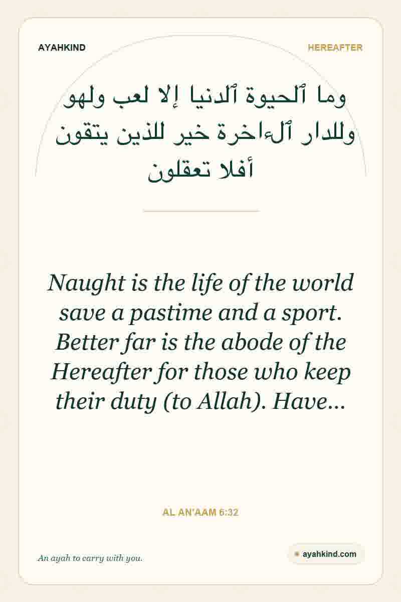 Naught is the life of the world save a pastime and a sport. Better far is the abode of the Hereafter for those who keep their duty (to Allah). Have… — Al An'aam 6:32