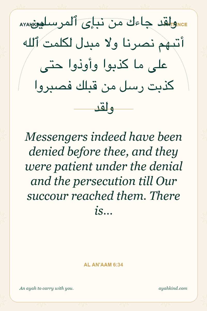 Messengers indeed have been denied before thee, and they were patient under the denial and the persecution till Our succour reached them. There is… — Al An'aam 6:34