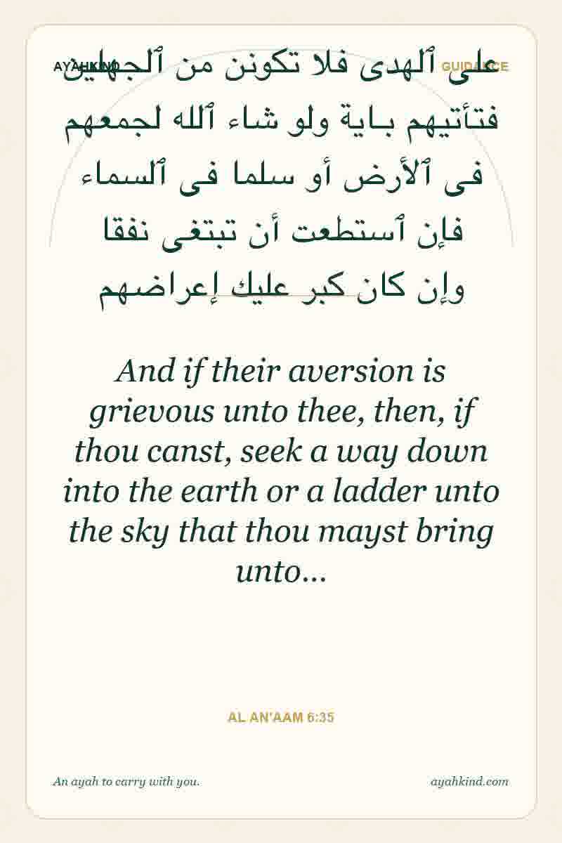 And if their aversion is grievous unto thee, then, if thou canst, seek a way down into the earth or a ladder unto the sky that thou mayst bring unto… — Al An'aam 6:35