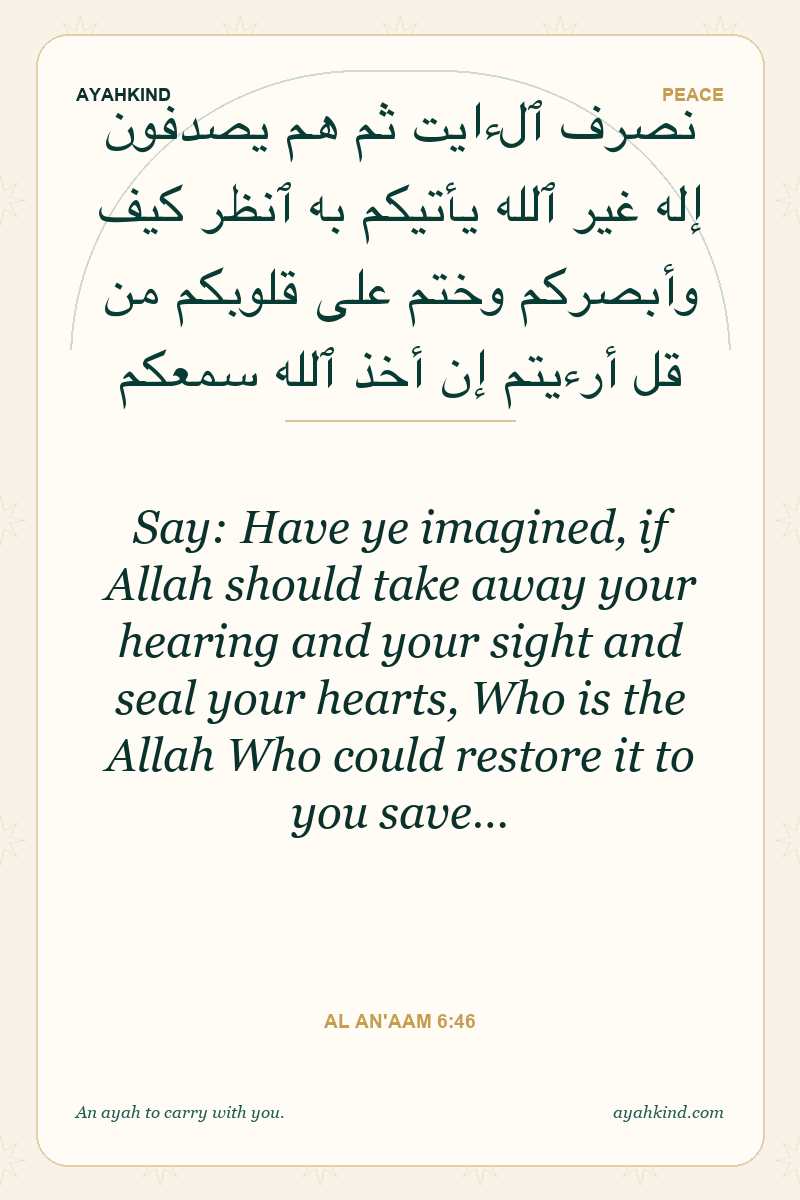 Say: Have ye imagined, if Allah should take away your hearing and your sight and seal your hearts, Who is the Allah Who could restore it to you save… — Al An'aam 6:46