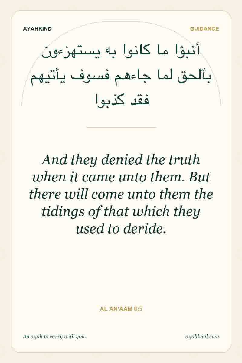 And they denied the truth when it came unto them. But there will come unto them the tidings of that which they used to deride. — Al An'aam 6:5