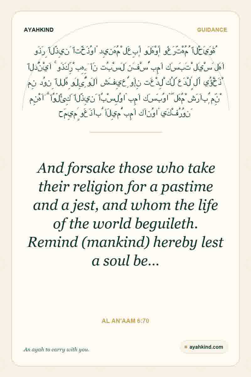And forsake those who take their religion for a pastime and a jest, and whom the life of the world beguileth. Remind (mankind) hereby lest a soul be… — Al An'aam 6:70