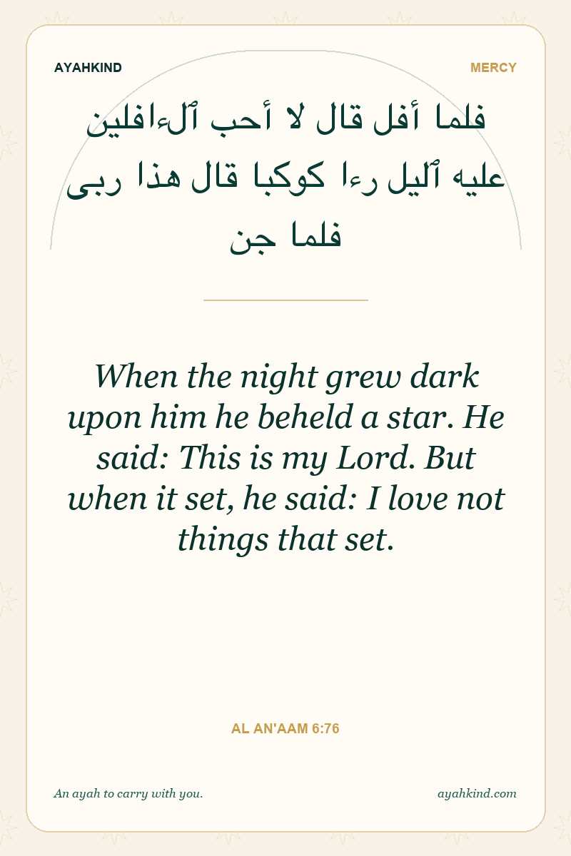 When the night grew dark upon him he beheld a star. He said: This is my Lord. But when it set, he said: I love not things that set. — Al An'aam 6:76