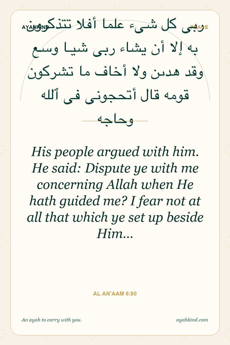 His people argued with him. He said: Dispute ye with me concerning Allah when He hath guided me? I fear not at all that which ye set up beside Him… — Al An'aam 6:80