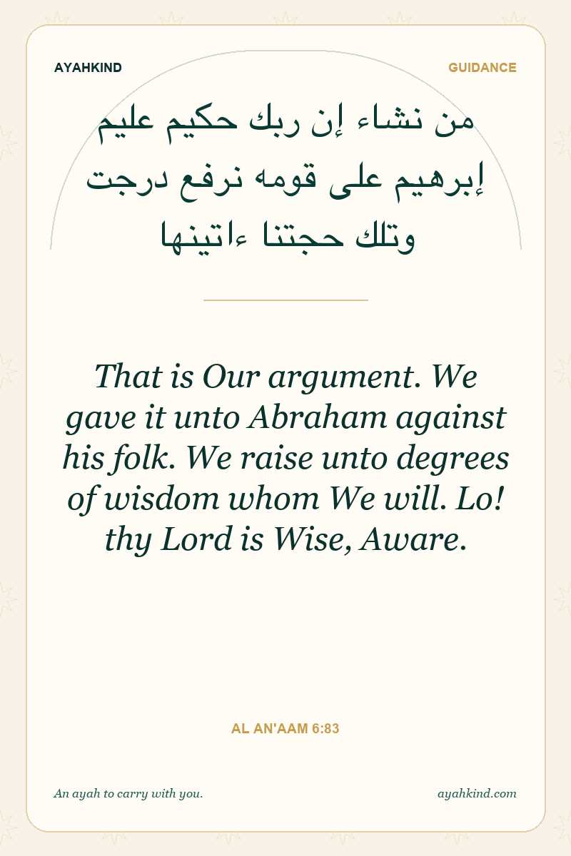 That is Our argument. We gave it unto Abraham against his folk. We raise unto degrees of wisdom whom We will. Lo! thy Lord is Wise, Aware. — Al An'aam 6:83