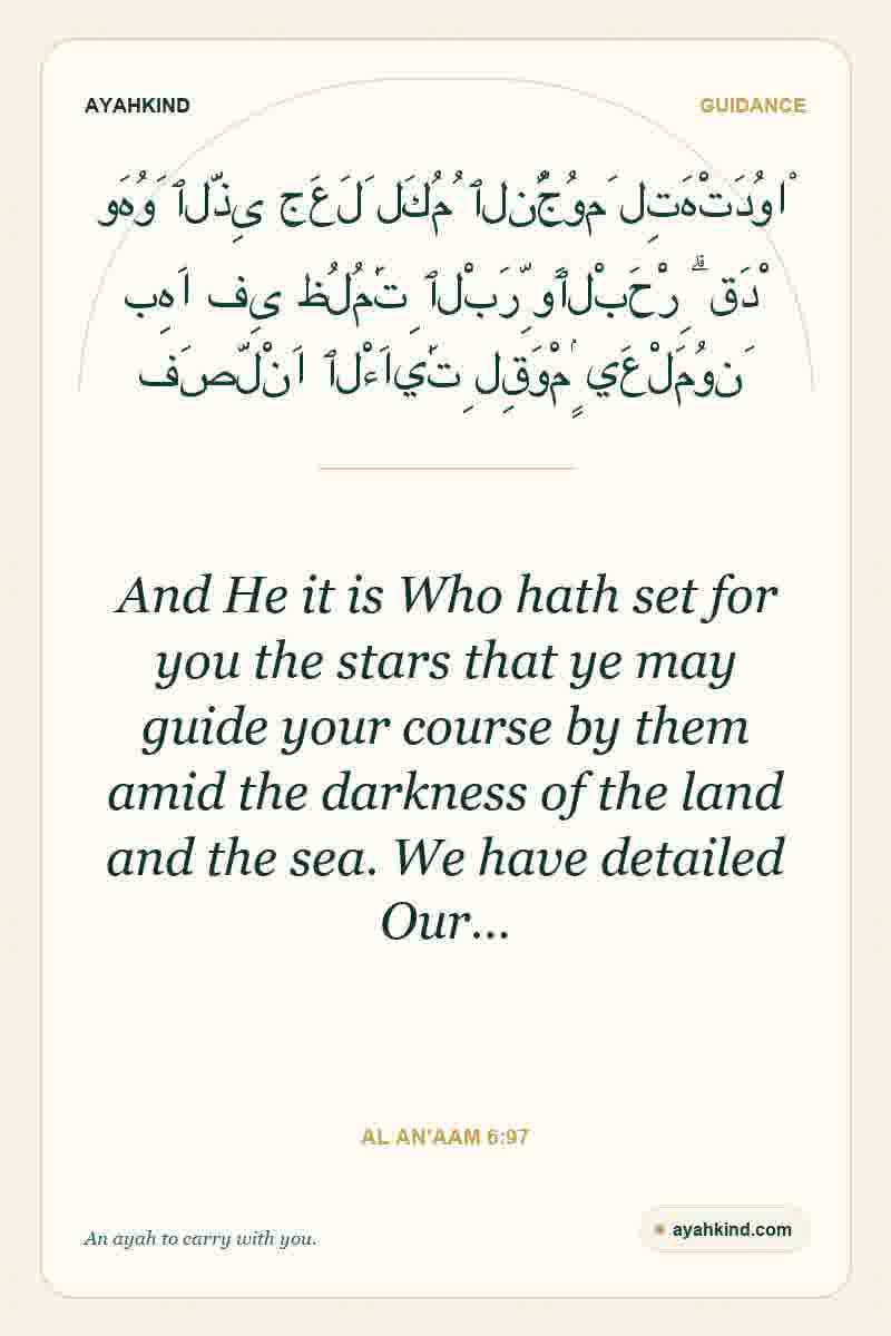 And He it is Who hath set for you the stars that ye may guide your course by them amid the darkness of the land and the sea. We have detailed Our… — Al An'aam 6:97
