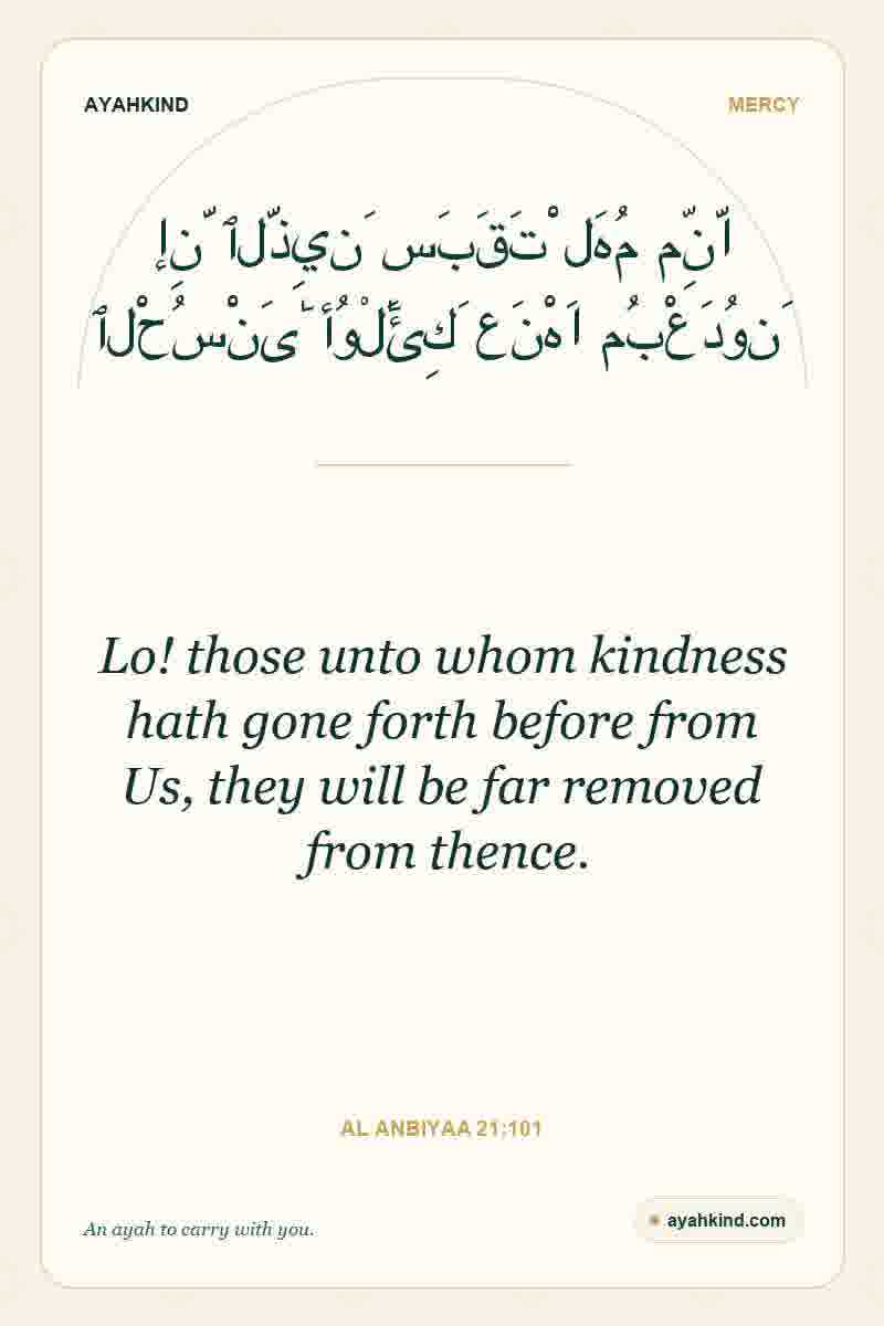 Lo! those unto whom kindness hath gone forth before from Us, they will be far removed from thence. — Al Anbiyaa 21:101