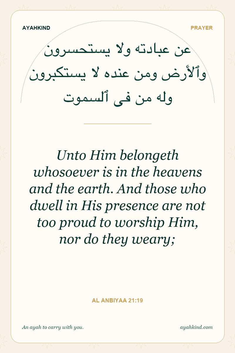 Unto Him belongeth whosoever is in the heavens and the earth. And those who dwell in His presence are not too proud to worship Him, nor do they weary; — Al Anbiyaa 21:19