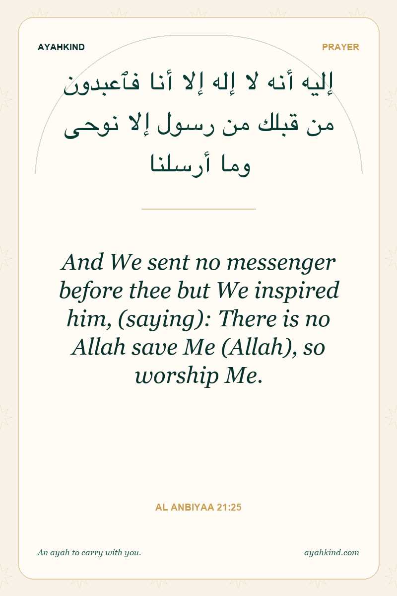 And We sent no messenger before thee but We inspired him, (saying): There is no Allah save Me (Allah), so worship Me. — Al Anbiyaa 21:25