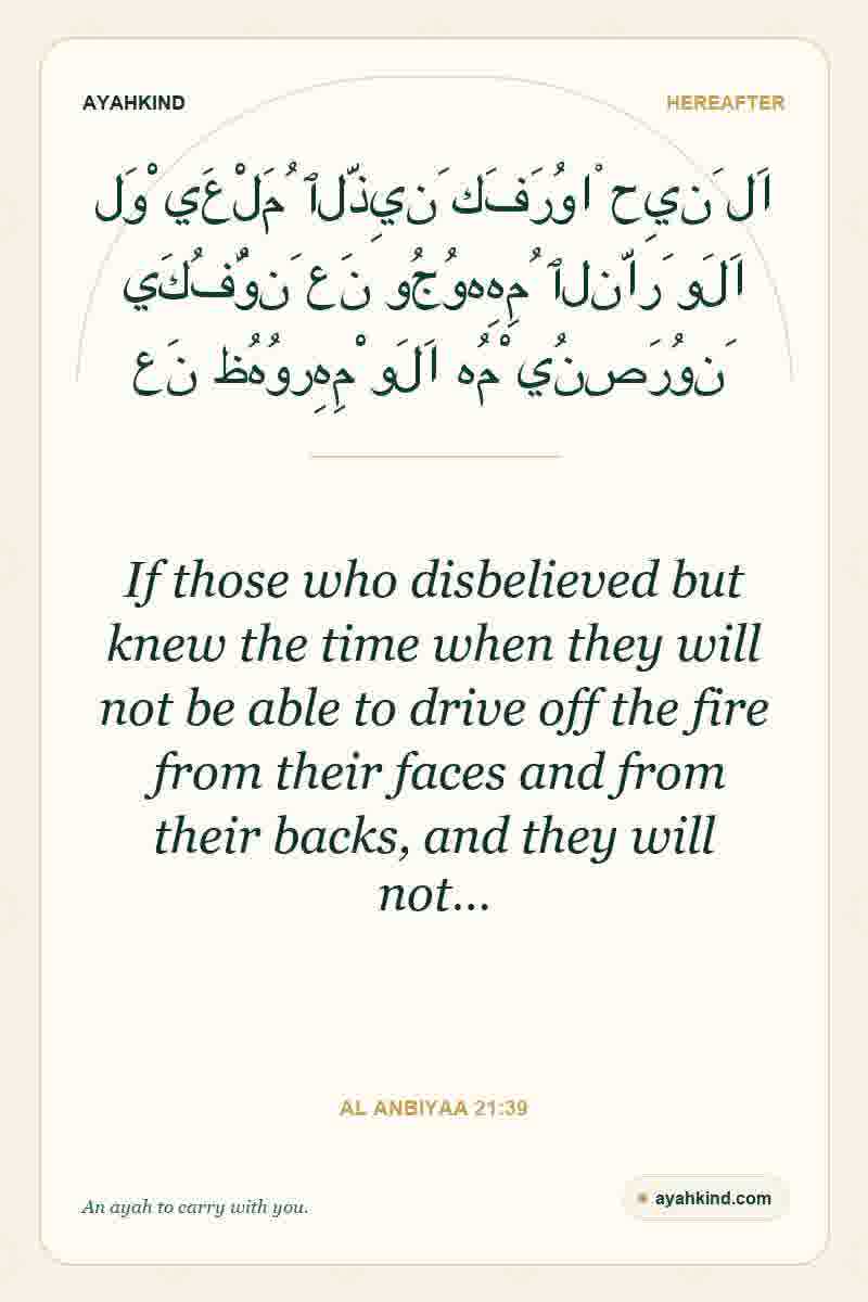 If those who disbelieved but knew the time when they will not be able to drive off the fire from their faces and from their backs, and they will not… — Al Anbiyaa 21:39