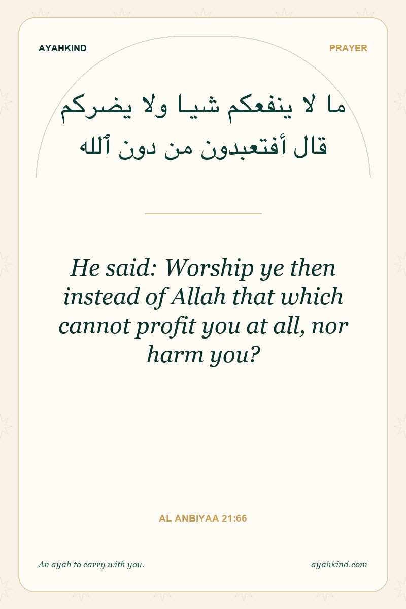He said: Worship ye then instead of Allah that which cannot profit you at all, nor harm you? — Al Anbiyaa 21:66