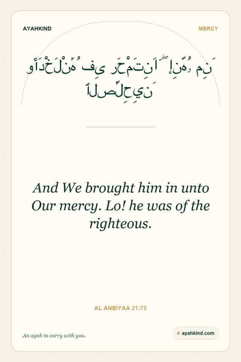 And We brought him in unto Our mercy. Lo! he was of the righteous. — Al Anbiyaa 21:75