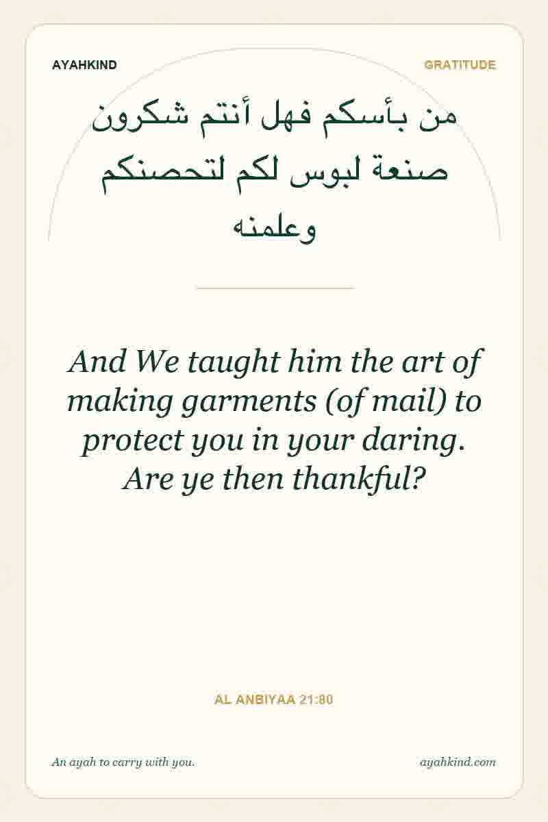 And We taught him the art of making garments (of mail) to protect you in your daring. Are ye then thankful? — Al Anbiyaa 21:80
