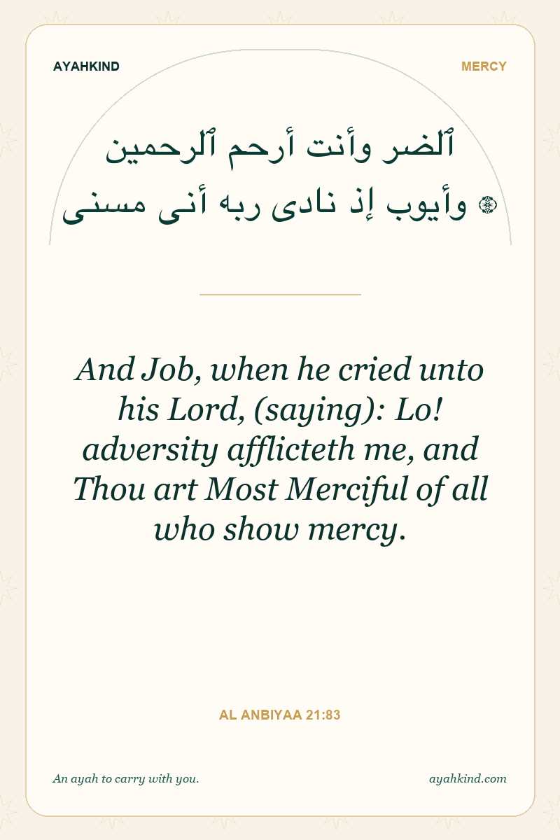 And Job, when he cried unto his Lord, (saying): Lo! adversity afflicteth me, and Thou art Most Merciful of all who show mercy. — Al Anbiyaa 21:83
