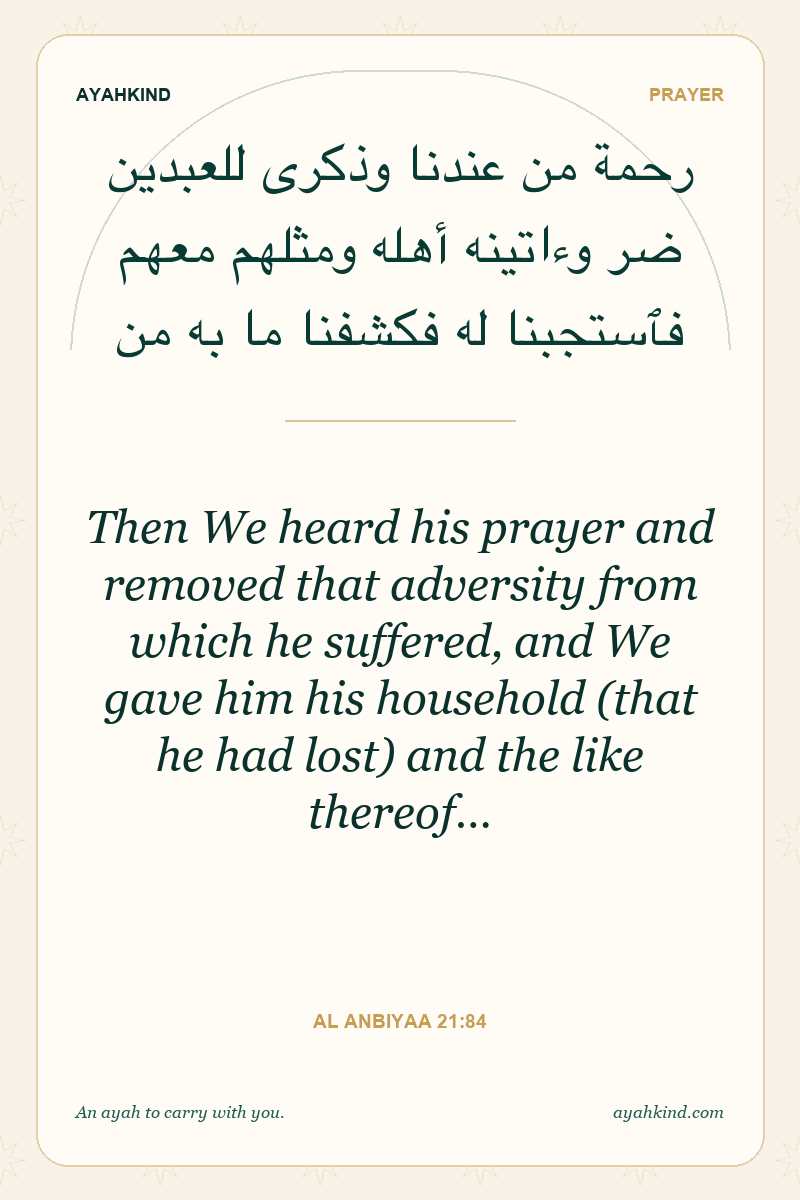Then We heard his prayer and removed that adversity from which he suffered, and We gave him his household (that he had lost) and the like thereof… — Al Anbiyaa 21:84