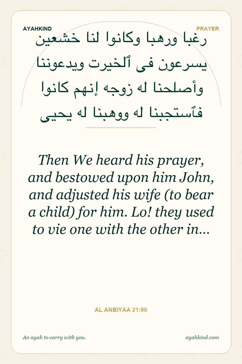Then We heard his prayer, and bestowed upon him John, and adjusted his wife (to bear a child) for him. Lo! they used to vie one with the other in… — Al Anbiyaa 21:90