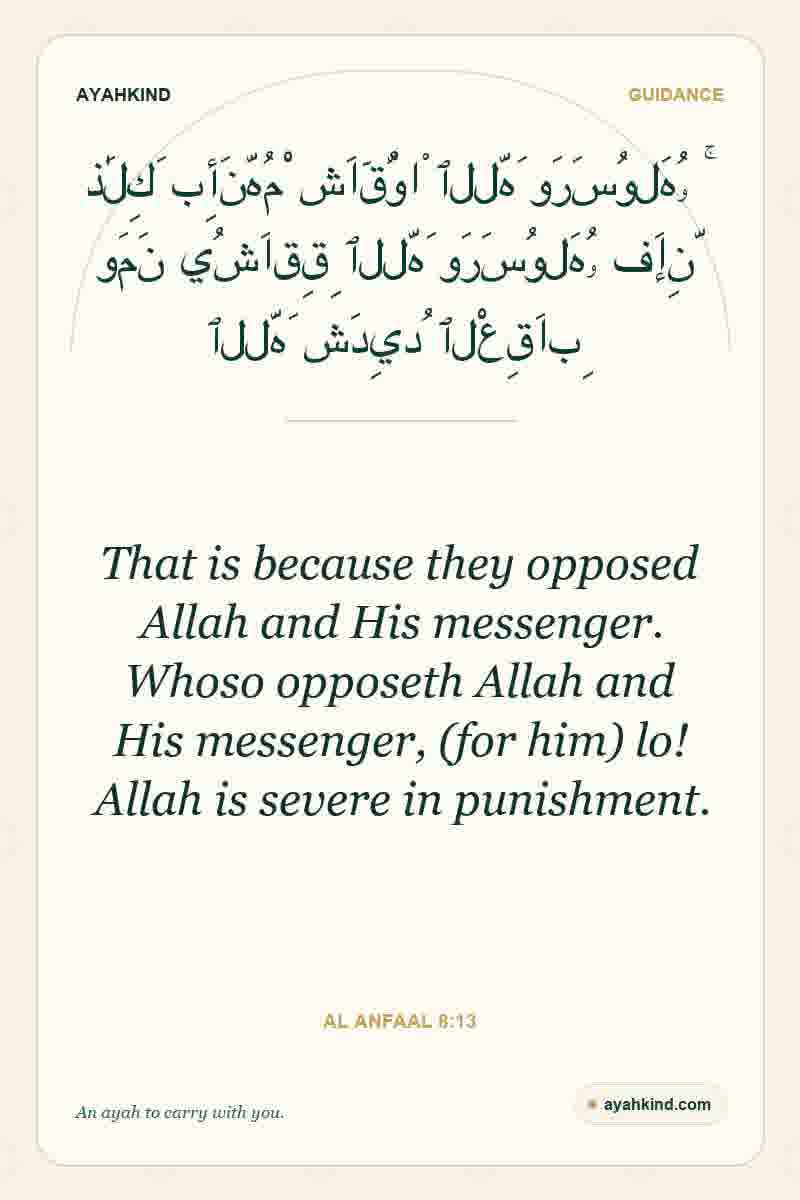That is because they opposed Allah and His messenger. Whoso opposeth Allah and His messenger, (for him) lo! Allah is severe in punishment. — Al Anfaal 8:13
