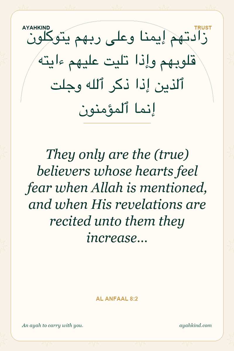 They only are the (true) believers whose hearts feel fear when Allah is mentioned, and when His revelations are recited unto them they increase… — Al Anfaal 8:2
