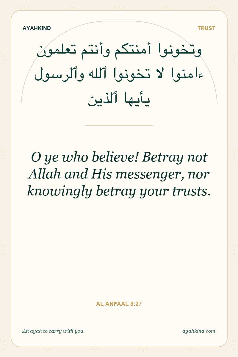 O ye who believe! Betray not Allah and His messenger, nor knowingly betray your trusts. — Al Anfaal 8:27