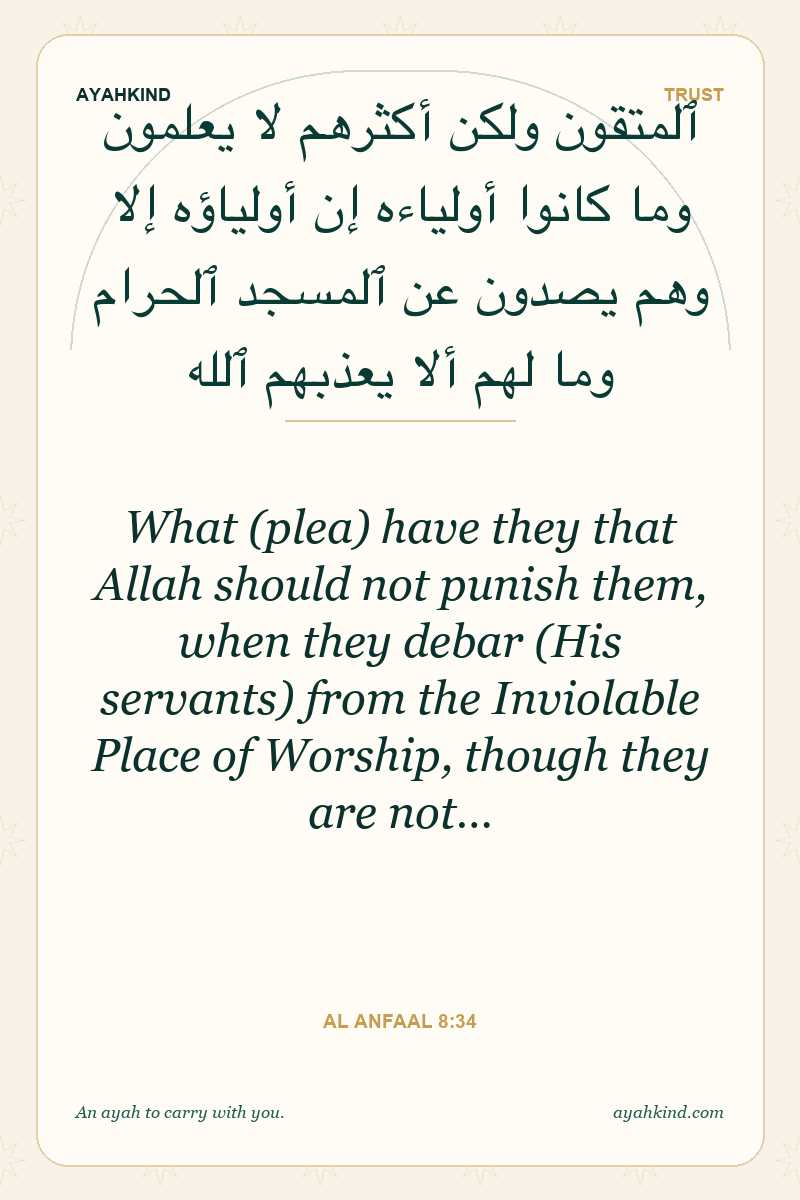What (plea) have they that Allah should not punish them, when they debar (His servants) from the Inviolable Place of Worship, though they are not… — Al Anfaal 8:34