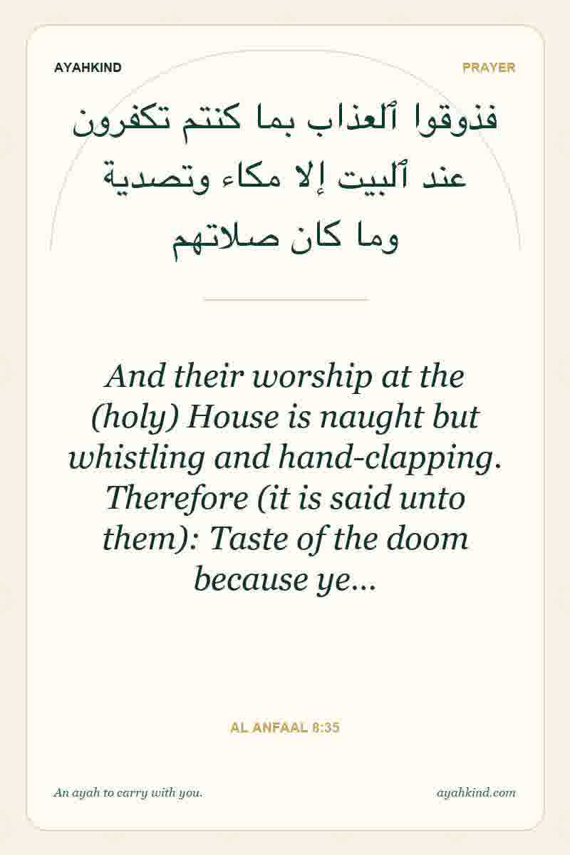 And their worship at the (holy) House is naught but whistling and hand-clapping. Therefore (it is said unto them): Taste of the doom because ye… — Al Anfaal 8:35