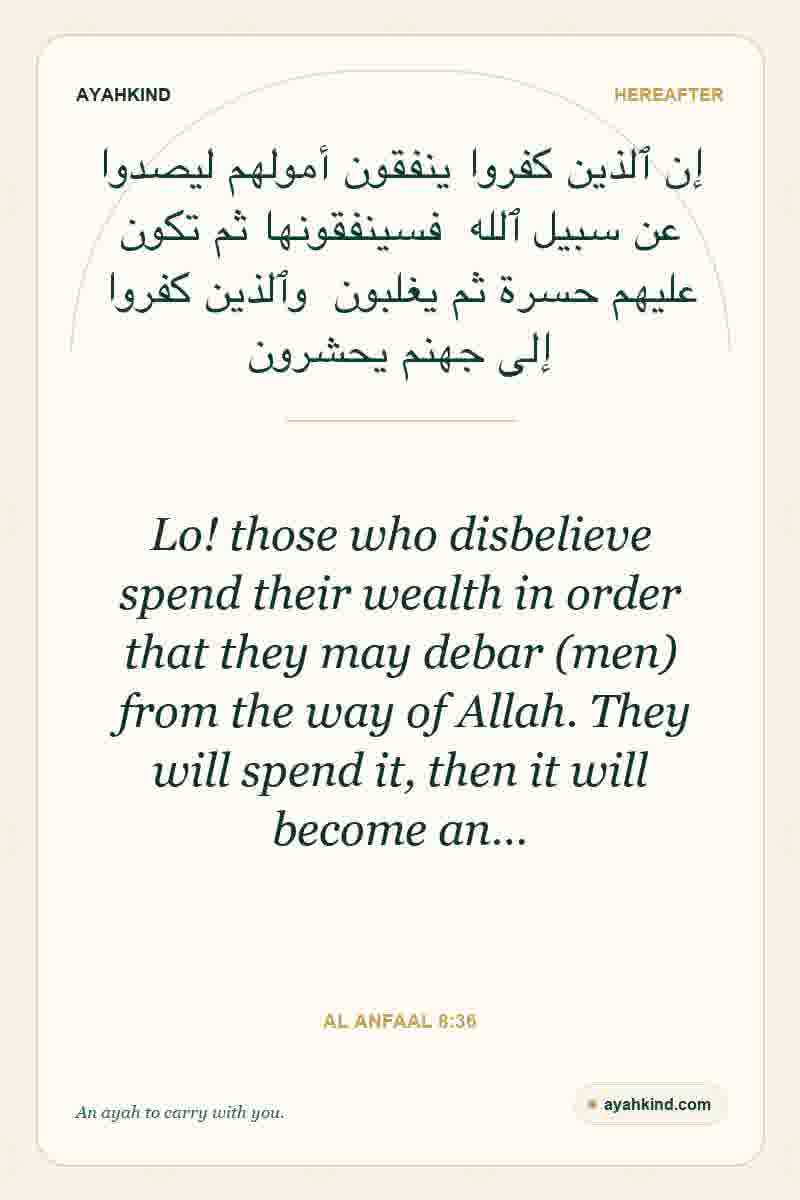 Lo! those who disbelieve spend their wealth in order that they may debar (men) from the way of Allah. They will spend it, then it will become an… — Al Anfaal 8:36