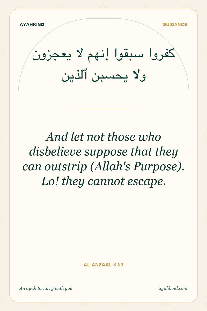 And let not those who disbelieve suppose that they can outstrip (Allah's Purpose). Lo! they cannot escape. — Al Anfaal 8:59