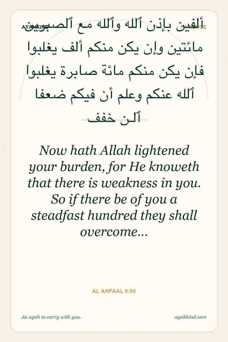 Now hath Allah lightened your burden, for He knoweth that there is weakness in you. So if there be of you a steadfast hundred they shall overcome… — Al Anfaal 8:66
