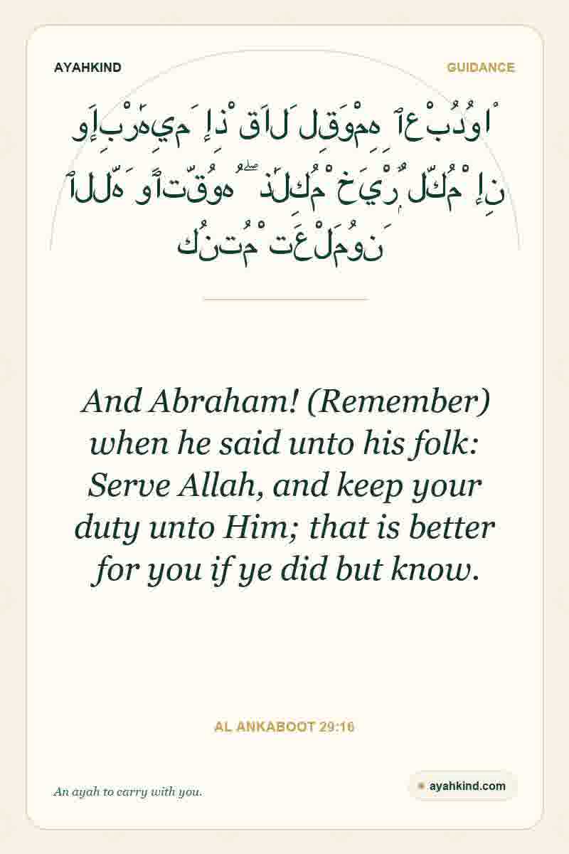 And Abraham! (Remember) when he said unto his folk: Serve Allah, and keep your duty unto Him; that is better for you if ye did but know. — Al Ankaboot 29:16