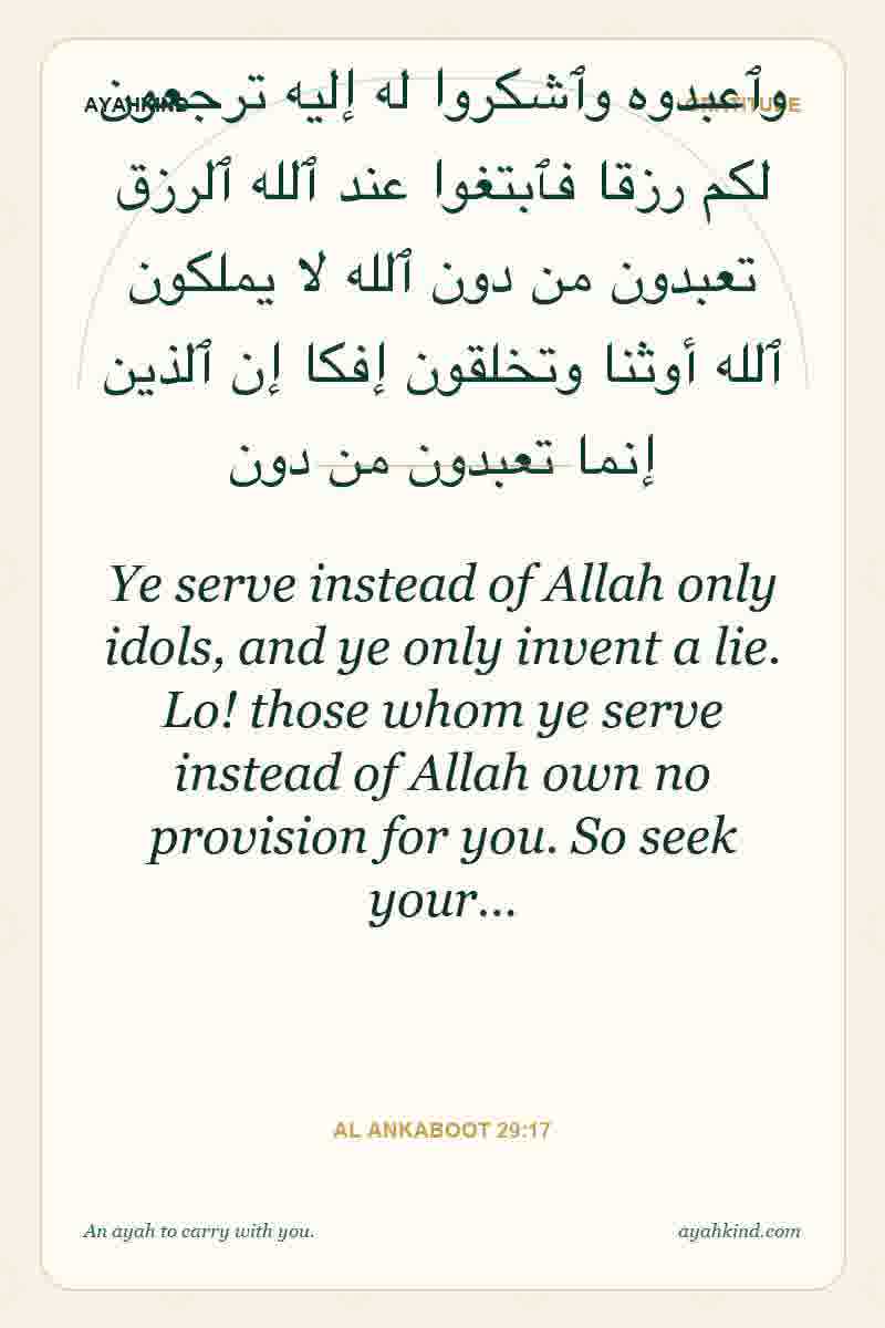 Ye serve instead of Allah only idols, and ye only invent a lie. Lo! those whom ye serve instead of Allah own no provision for you. So seek your… — Al Ankaboot 29:17