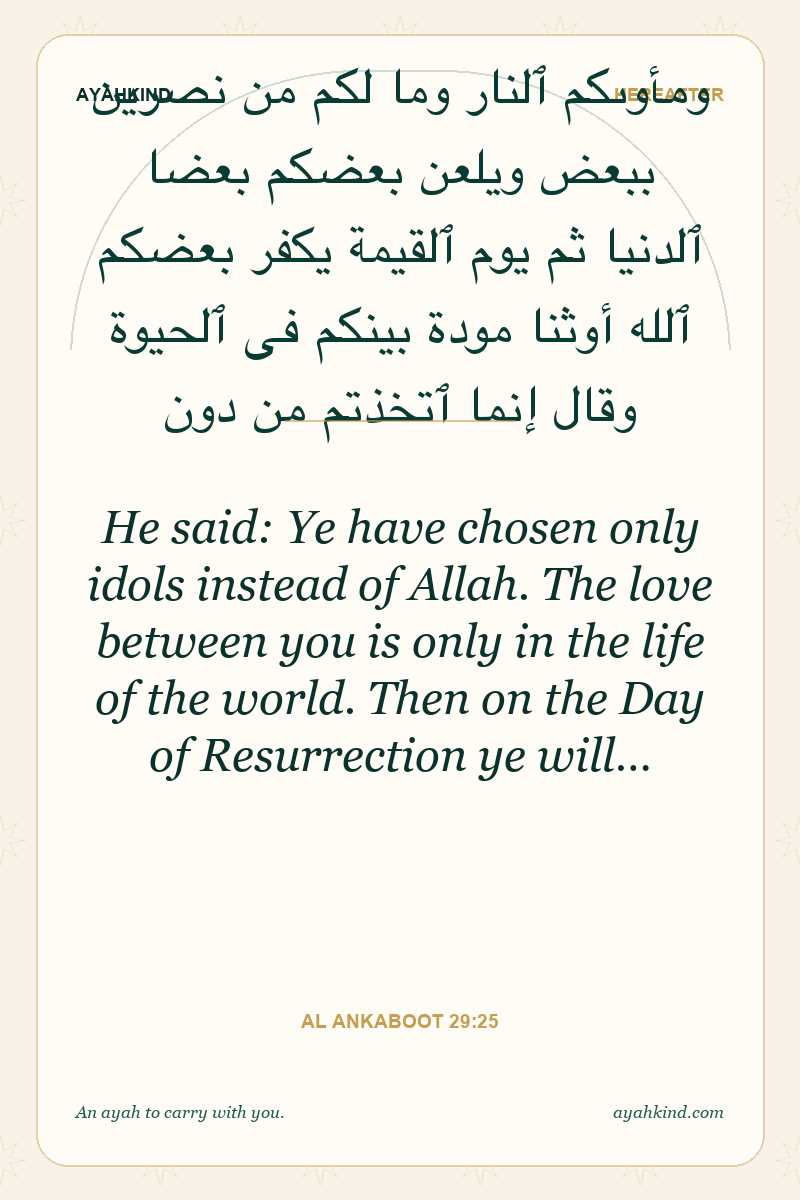 He said: Ye have chosen only idols instead of Allah. The love between you is only in the life of the world. Then on the Day of Resurrection ye will… — Al Ankaboot 29:25