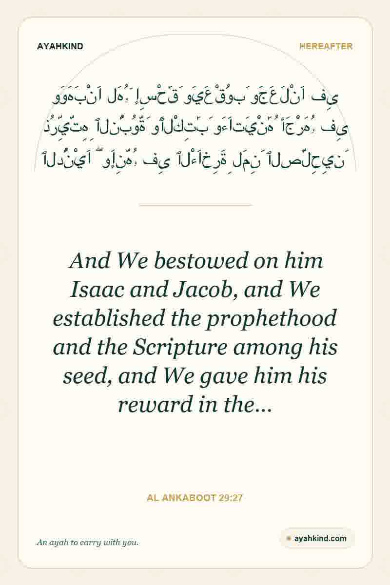 And We bestowed on him Isaac and Jacob, and We established the prophethood and the Scripture among his seed, and We gave him his reward in the… — Al Ankaboot 29:27
