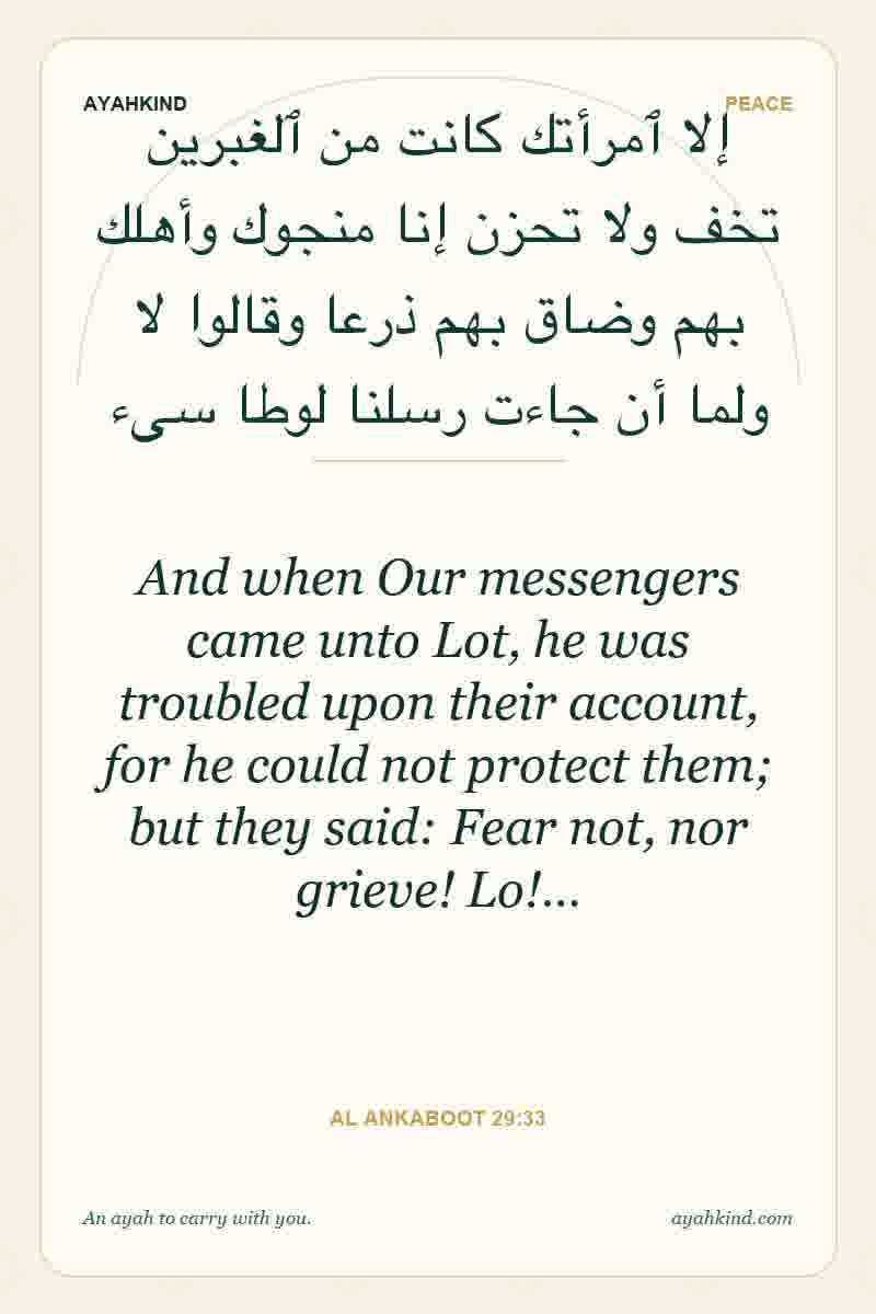 And when Our messengers came unto Lot, he was troubled upon their account, for he could not protect them; but they said: Fear not, nor grieve! Lo!… — Al Ankaboot 29:33