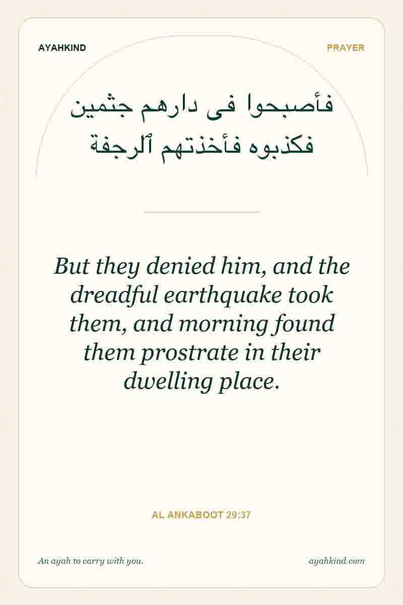 But they denied him, and the dreadful earthquake took them, and morning found them prostrate in their dwelling place. — Al Ankaboot 29:37