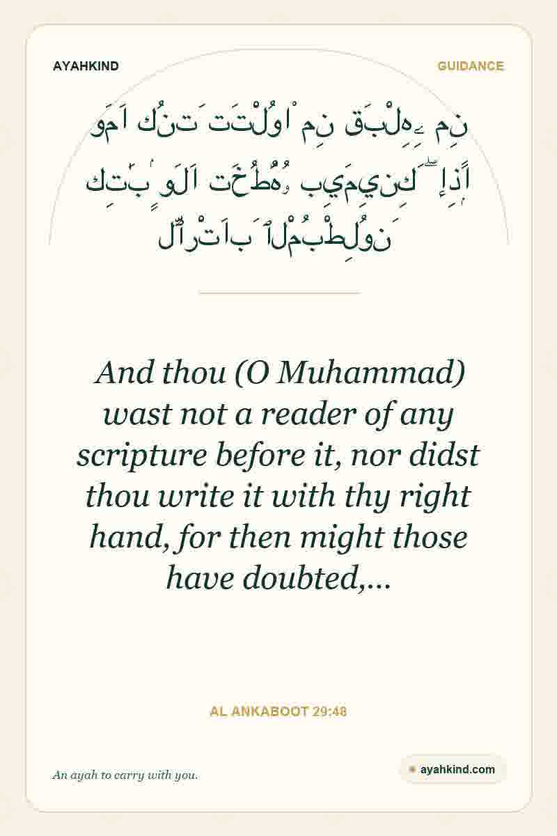 And thou (O Muhammad) wast not a reader of any scripture before it, nor didst thou write it with thy right hand, for then might those have doubted,… — Al Ankaboot 29:48