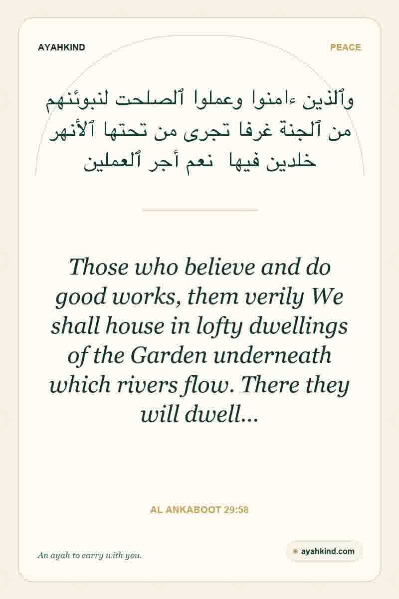 Those who believe and do good works, them verily We shall house in lofty dwellings of the Garden underneath which rivers flow. There they will dwell… — Al Ankaboot 29:58
