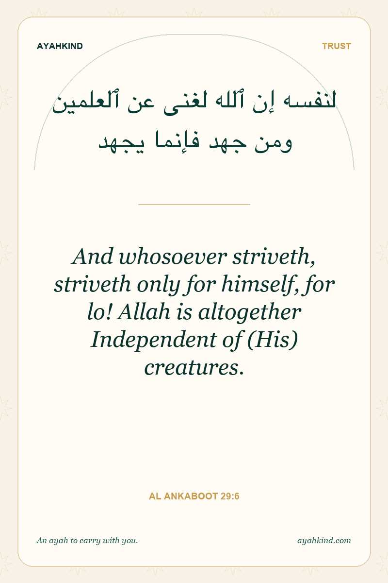 And whosoever striveth, striveth only for himself, for lo! Allah is altogether Independent of (His) creatures. — Al Ankaboot 29:6
