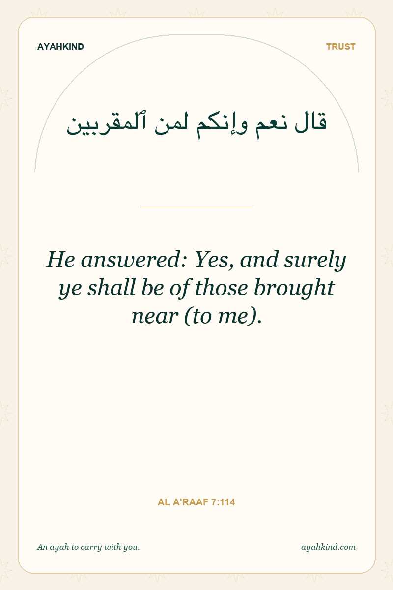 He answered: Yes, and surely ye shall be of those brought near (to me). — Al A'raaf 7:114