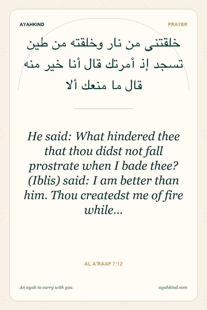 He said: What hindered thee that thou didst not fall prostrate when I bade thee? (Iblis) said: I am better than him. Thou createdst me of fire while… — Al A'raaf 7:12