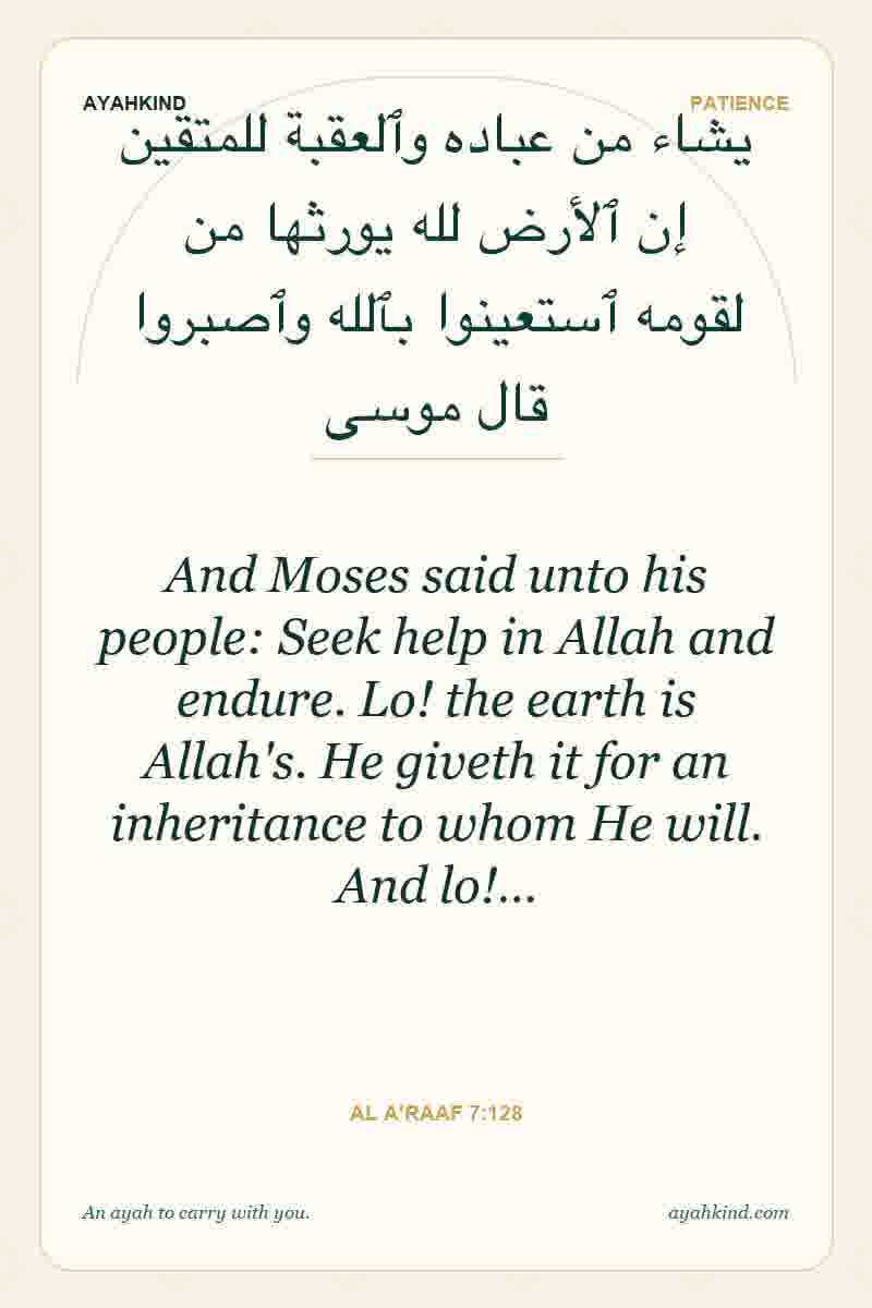 And Moses said unto his people: Seek help in Allah and endure. Lo! the earth is Allah's. He giveth it for an inheritance to whom He will. And lo!… — Al A'raaf 7:128